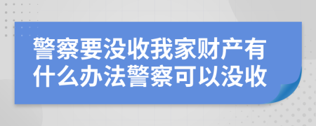 警察要没收我家财产有什么办法警察可以没收