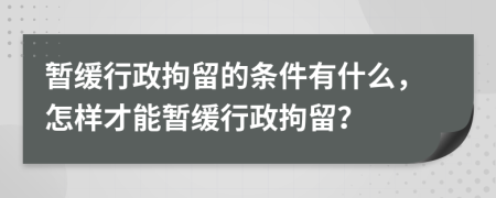 暂缓行政拘留的条件有什么，怎样才能暂缓行政拘留？
