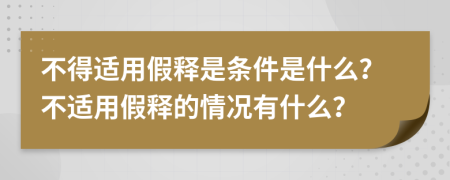 不得适用假释是条件是什么？不适用假释的情况有什么？