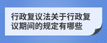 行政复议法关于行政复议期间的规定有哪些