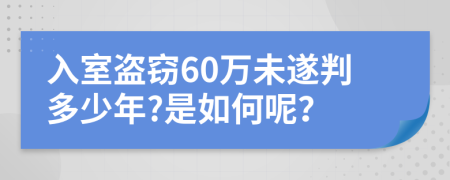 入室盗窃60万未遂判多少年?是如何呢？