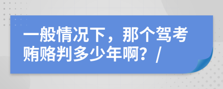 一般情况下，那个驾考贿赂判多少年啊？/