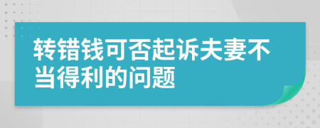 转错钱可否起诉夫妻不当得利的问题