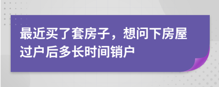 最近买了套房子，想问下房屋过户后多长时间销户