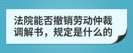 法院能否撤销劳动仲裁调解书，规定是什么的