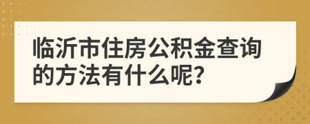 临沂市住房公积金查询的方法有什么呢？