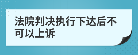 法院判决执行下达后不可以上诉