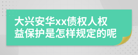 大兴安华xx债权人权益保护是怎样规定的呢