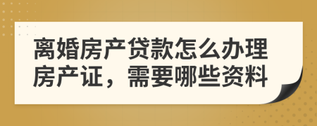 离婚房产贷款怎么办理房产证，需要哪些资料