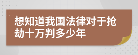 想知道我国法律对于抢劫十万判多少年