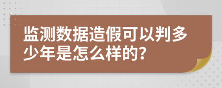 监测数据造假可以判多少年是怎么样的？