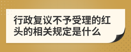 行政复议不予受理的红头的相关规定是什么