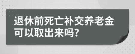 退休前死亡补交养老金可以取出来吗？