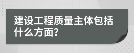 建设工程质量主体包括什么方面？