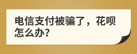 电信支付被骗了，花呗怎么办？