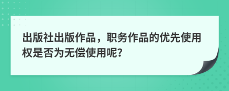 出版社出版作品，职务作品的优先使用权是否为无偿使用呢？