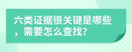 六类证据很关键是哪些，需要怎么查找？