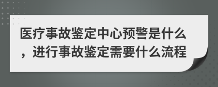 医疗事故鉴定中心预警是什么，进行事故鉴定需要什么流程