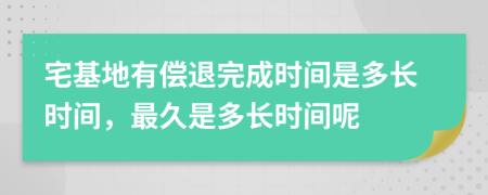 宅基地有偿退完成时间是多长时间，最久是多长时间呢