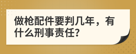 做枪配件要判几年，有什么刑事责任？