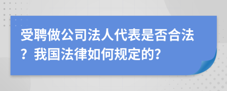 受聘做公司法人代表是否合法？我国法律如何规定的？