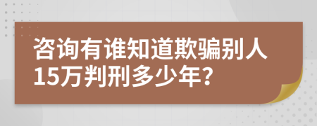 咨询有谁知道欺骗别人15万判刑多少年？