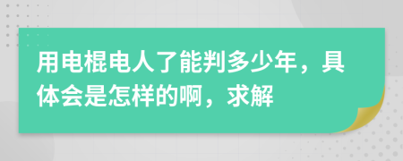 用电棍电人了能判多少年，具体会是怎样的啊，求解