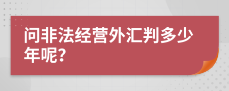 问非法经营外汇判多少年呢？