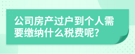 公司房产过户到个人需要缴纳什么税费呢？