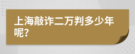 上海敲诈二万判多少年呢？