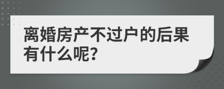 离婚房产不过户的后果有什么呢？