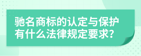驰名商标的认定与保护有什么法律规定要求？