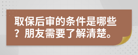 取保后审的条件是哪些？朋友需要了解清楚。