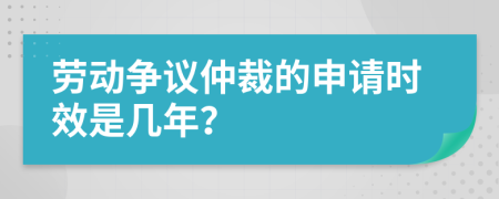 劳动争议仲裁的申请时效是几年？