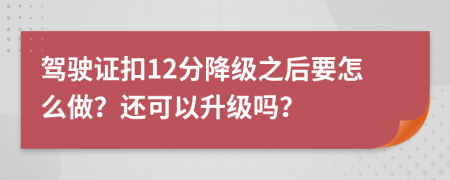 驾驶证扣12分降级之后要怎么做？还可以升级吗？