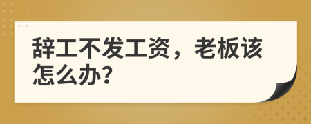 辞工不发工资，老板该怎么办？