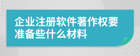 企业注册软件著作权要准备些什么材料