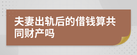 夫妻出轨后的借钱算共同财产吗