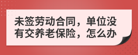 未签劳动合同，单位没有交养老保险，怎么办