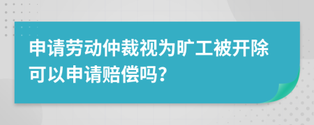 申请劳动仲裁视为旷工被开除可以申请赔偿吗？