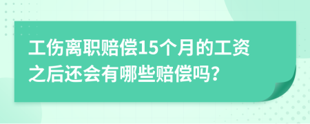 工伤离职赔偿15个月的工资之后还会有哪些赔偿吗？