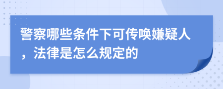 警察哪些条件下可传唤嫌疑人，法律是怎么规定的