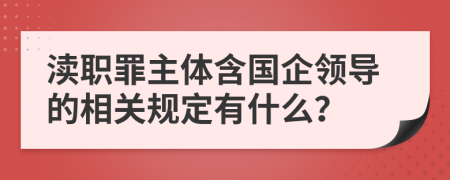 渎职罪主体含国企领导的相关规定有什么？