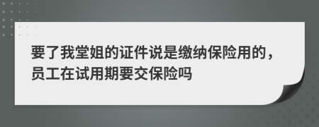要了我堂姐的证件说是缴纳保险用的，员工在试用期要交保险吗