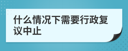 什么情况下需要行政复议中止