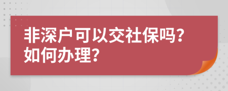 非深户可以交社保吗？如何办理？