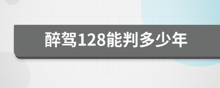 醉驾128能判多少年