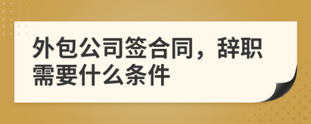 外包公司签合同，辞职需要什么条件