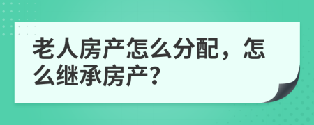 老人房产怎么分配，怎么继承房产？