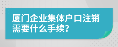 厦门企业集体户口注销需要什么手续？